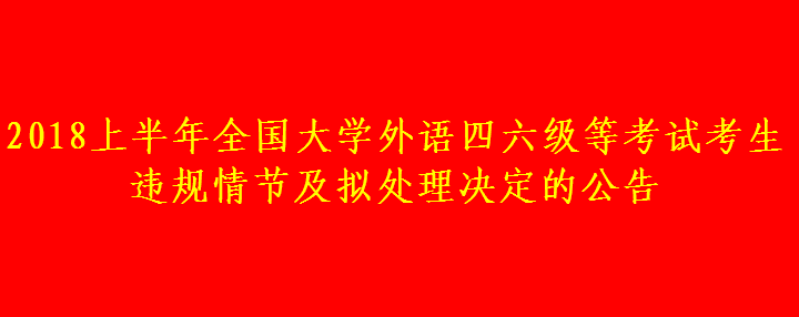 2018上半年全國大學(xué)外語四六級等考試考生違規(guī)情節(jié)及擬處理決定的公告