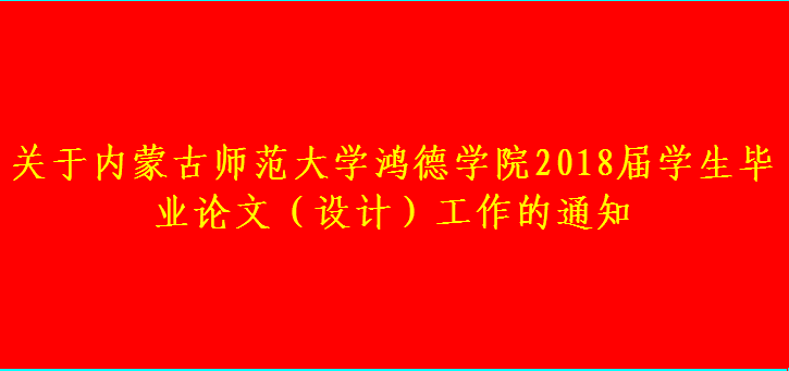 關(guān)于內(nèi)蒙古師范大學(xué)鴻德學(xué)院2018屆學(xué)生畢業(yè)論文(設(shè)計(jì))工作的通知