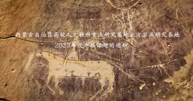 內(nèi)蒙古自治區(qū)高校人文社會科學重點研究基地  北方巖畫研究基地2023年度申報課題的通知
